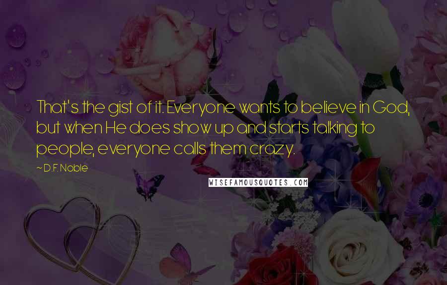 D.F. Noble Quotes: That's the gist of it. Everyone wants to believe in God, but when He does show up and starts talking to people, everyone calls them crazy.