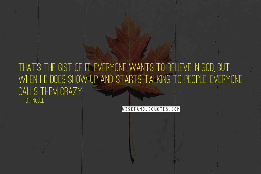 D.F. Noble Quotes: That's the gist of it. Everyone wants to believe in God, but when He does show up and starts talking to people, everyone calls them crazy.