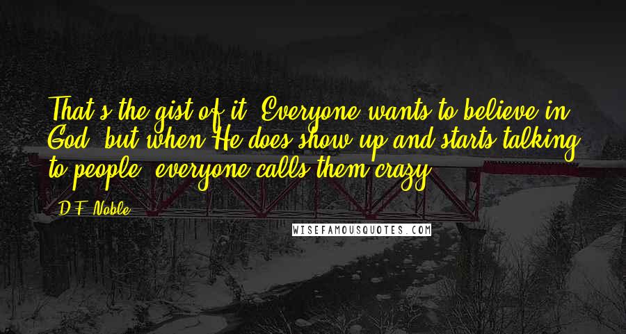 D.F. Noble Quotes: That's the gist of it. Everyone wants to believe in God, but when He does show up and starts talking to people, everyone calls them crazy.