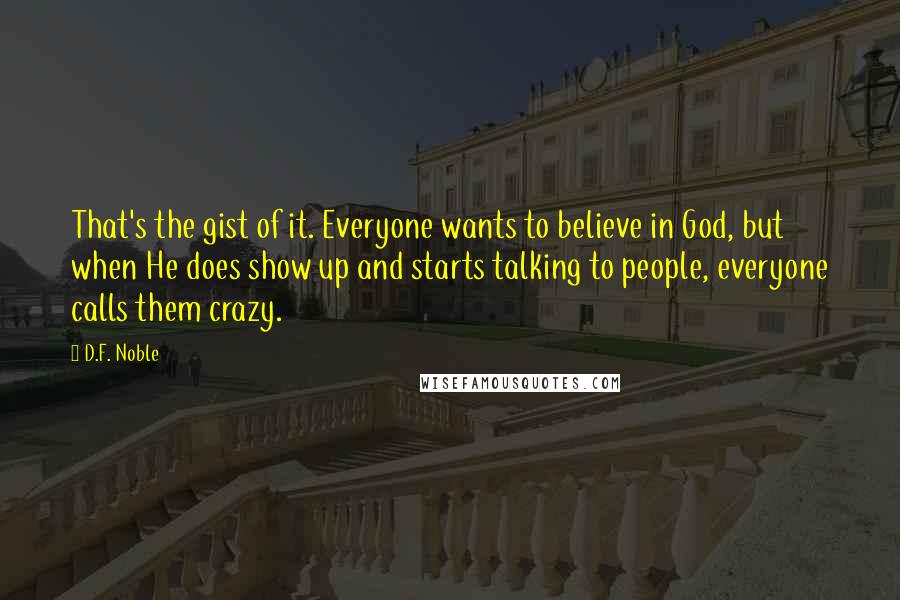 D.F. Noble Quotes: That's the gist of it. Everyone wants to believe in God, but when He does show up and starts talking to people, everyone calls them crazy.