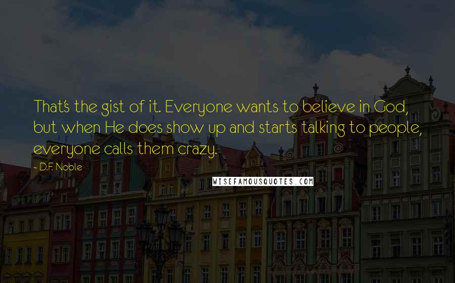 D.F. Noble Quotes: That's the gist of it. Everyone wants to believe in God, but when He does show up and starts talking to people, everyone calls them crazy.