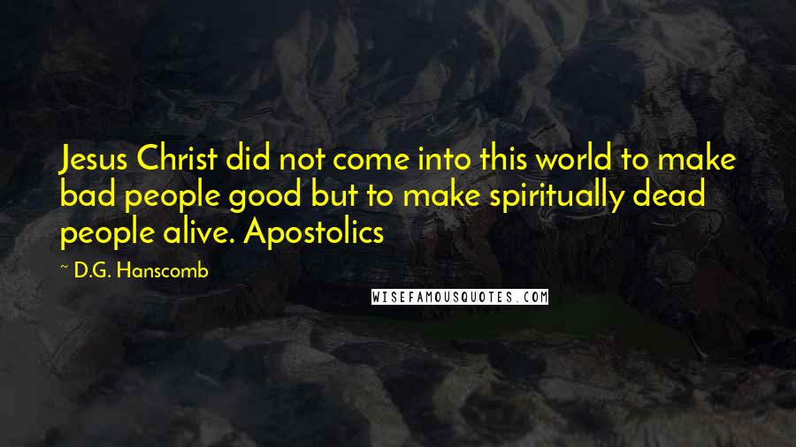 D.G. Hanscomb Quotes: Jesus Christ did not come into this world to make bad people good but to make spiritually dead people alive. Apostolics