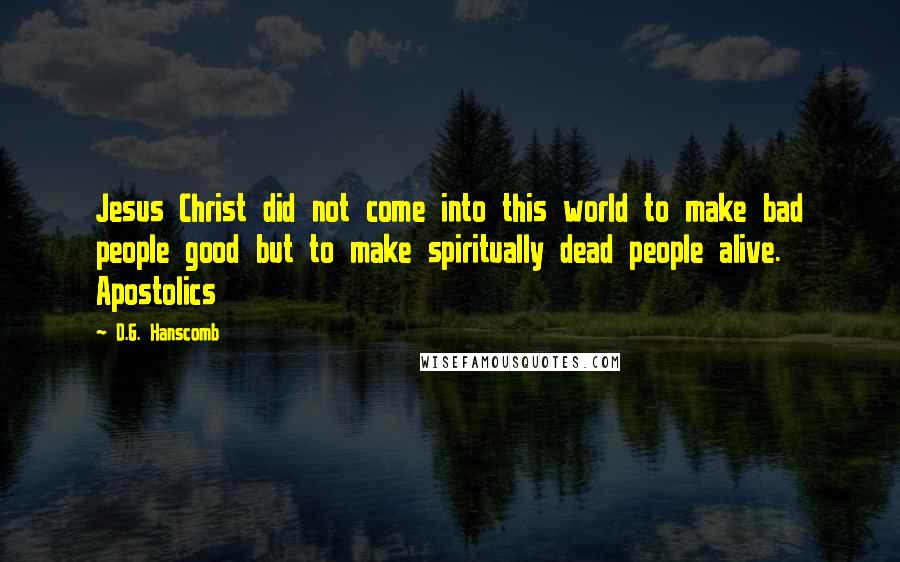 D.G. Hanscomb Quotes: Jesus Christ did not come into this world to make bad people good but to make spiritually dead people alive. Apostolics