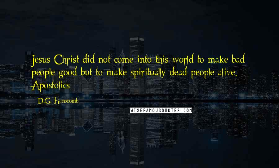 D.G. Hanscomb Quotes: Jesus Christ did not come into this world to make bad people good but to make spiritually dead people alive. Apostolics