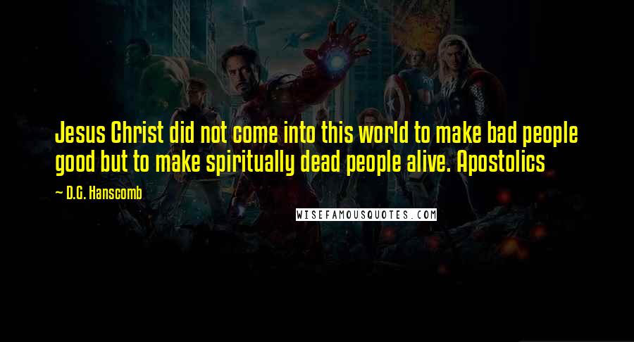 D.G. Hanscomb Quotes: Jesus Christ did not come into this world to make bad people good but to make spiritually dead people alive. Apostolics