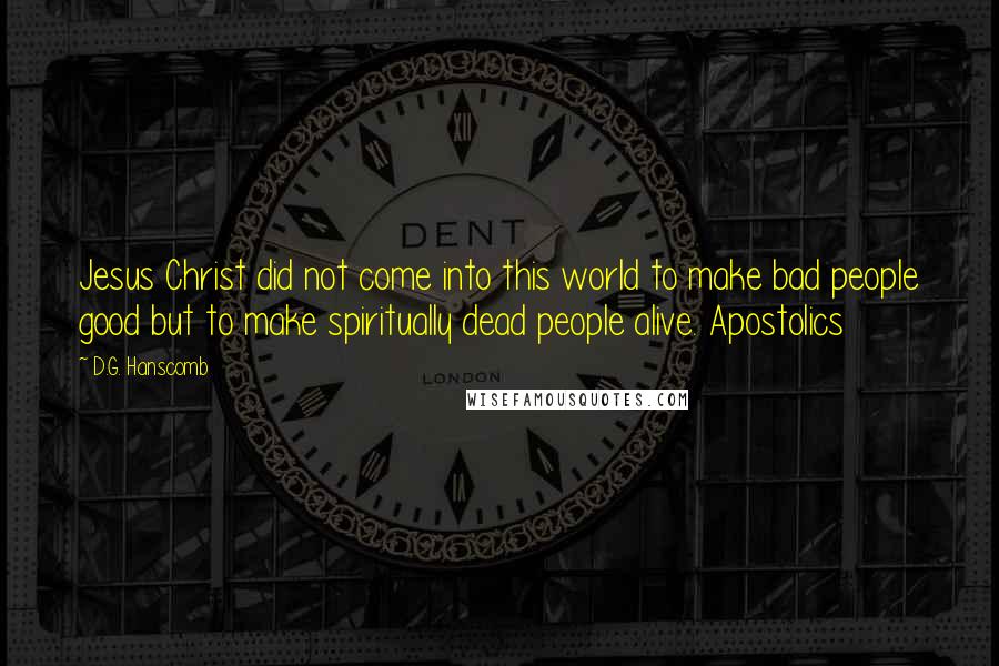 D.G. Hanscomb Quotes: Jesus Christ did not come into this world to make bad people good but to make spiritually dead people alive. Apostolics