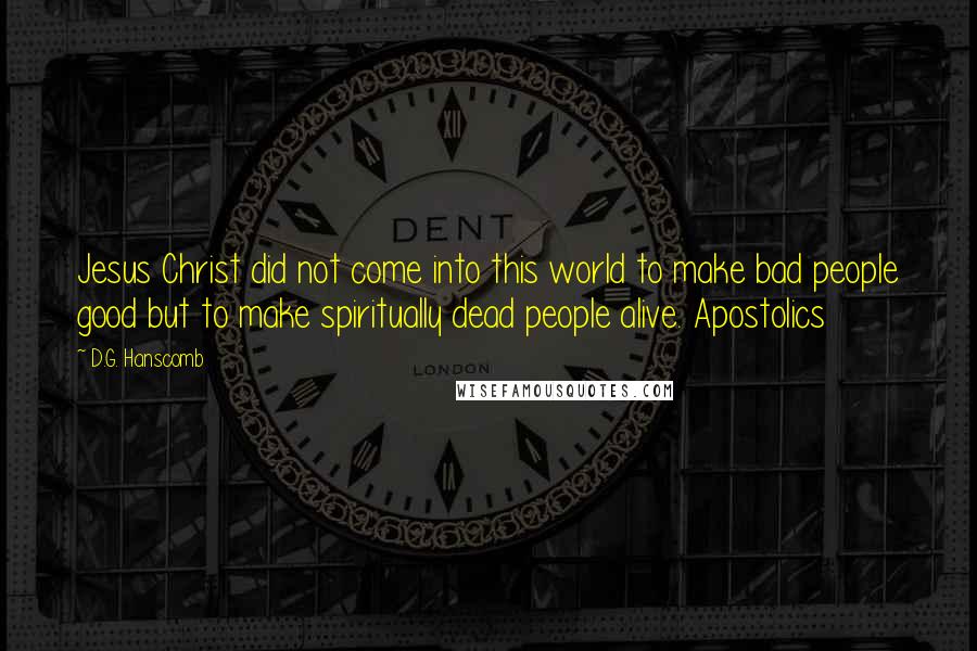 D.G. Hanscomb Quotes: Jesus Christ did not come into this world to make bad people good but to make spiritually dead people alive. Apostolics