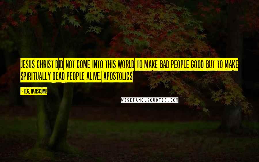 D.G. Hanscomb Quotes: Jesus Christ did not come into this world to make bad people good but to make spiritually dead people alive. Apostolics