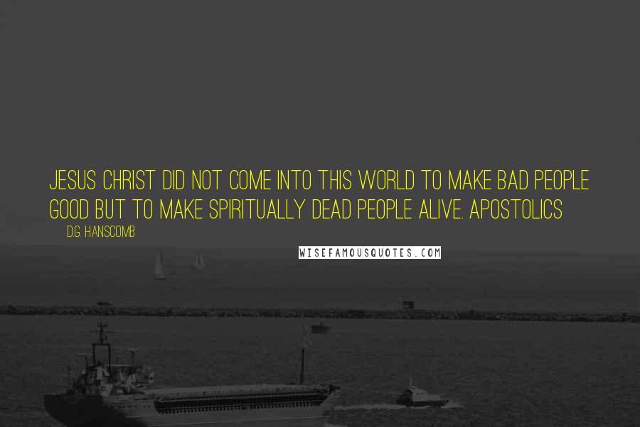 D.G. Hanscomb Quotes: Jesus Christ did not come into this world to make bad people good but to make spiritually dead people alive. Apostolics