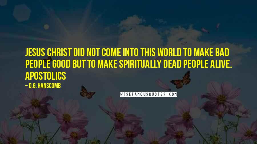 D.G. Hanscomb Quotes: Jesus Christ did not come into this world to make bad people good but to make spiritually dead people alive. Apostolics