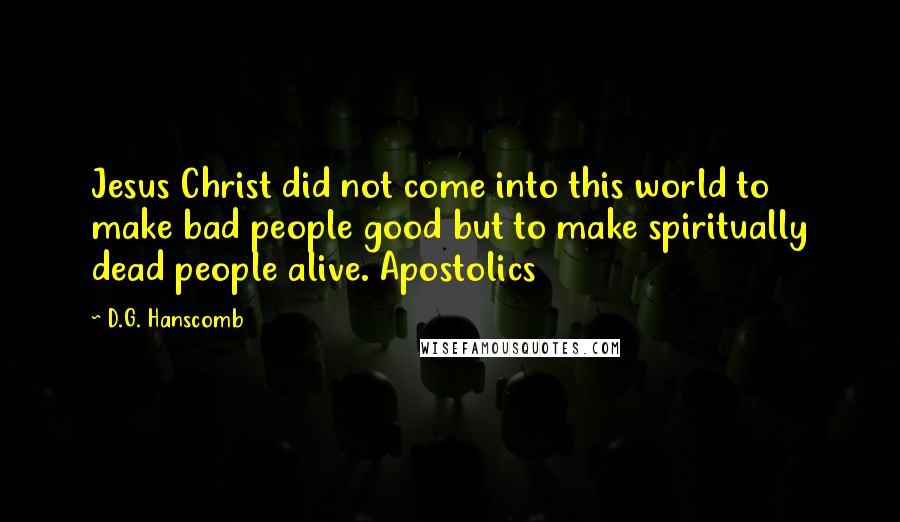 D.G. Hanscomb Quotes: Jesus Christ did not come into this world to make bad people good but to make spiritually dead people alive. Apostolics