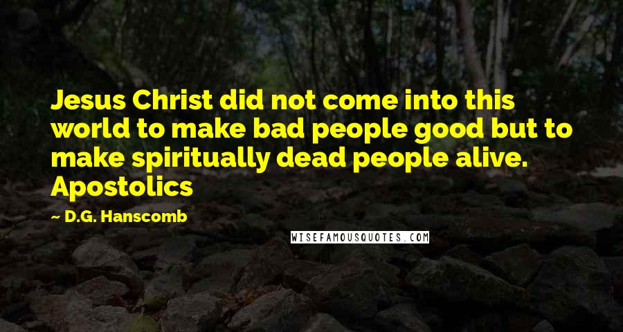 D.G. Hanscomb Quotes: Jesus Christ did not come into this world to make bad people good but to make spiritually dead people alive. Apostolics