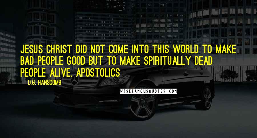 D.G. Hanscomb Quotes: Jesus Christ did not come into this world to make bad people good but to make spiritually dead people alive. Apostolics