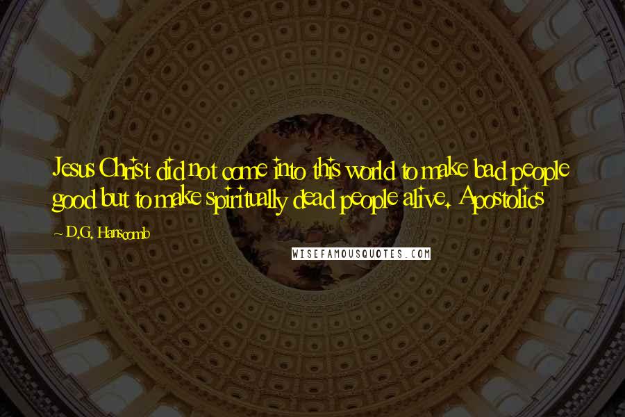 D.G. Hanscomb Quotes: Jesus Christ did not come into this world to make bad people good but to make spiritually dead people alive. Apostolics