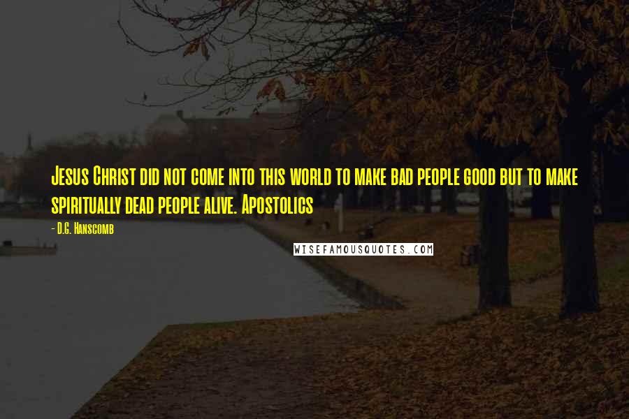 D.G. Hanscomb Quotes: Jesus Christ did not come into this world to make bad people good but to make spiritually dead people alive. Apostolics