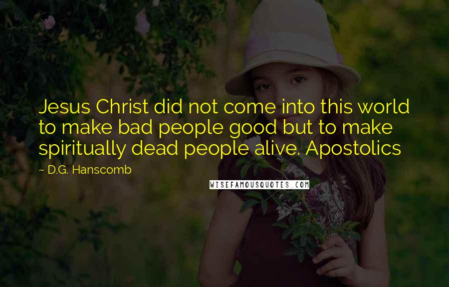 D.G. Hanscomb Quotes: Jesus Christ did not come into this world to make bad people good but to make spiritually dead people alive. Apostolics