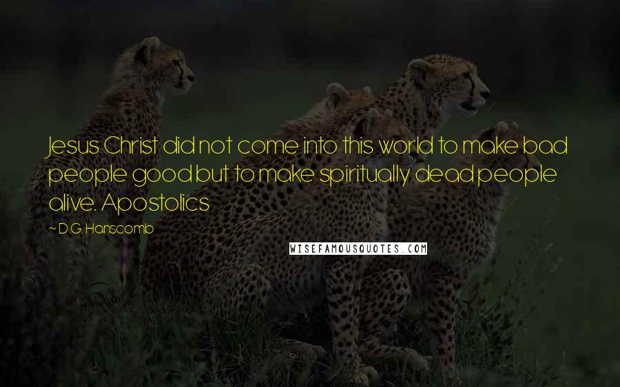 D.G. Hanscomb Quotes: Jesus Christ did not come into this world to make bad people good but to make spiritually dead people alive. Apostolics