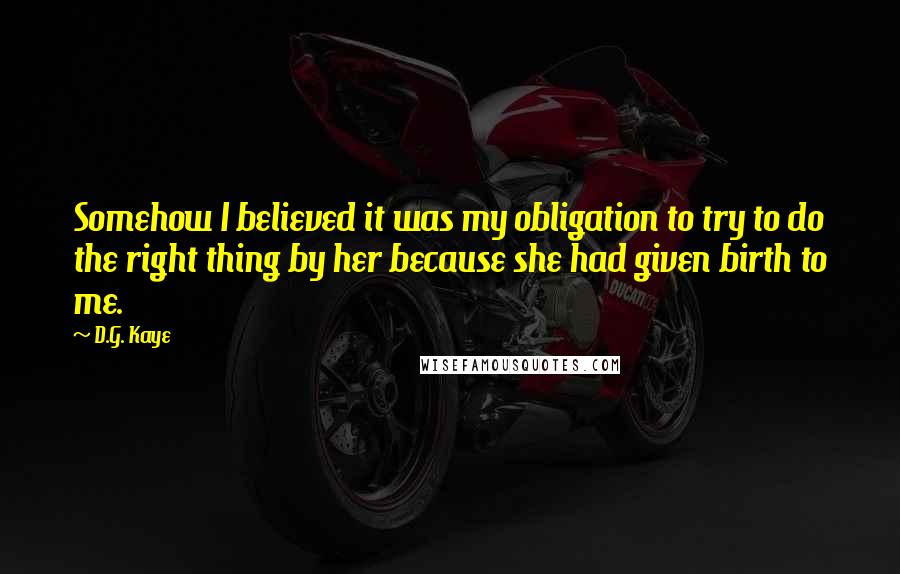 D.G. Kaye Quotes: Somehow I believed it was my obligation to try to do the right thing by her because she had given birth to me.