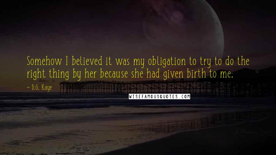 D.G. Kaye Quotes: Somehow I believed it was my obligation to try to do the right thing by her because she had given birth to me.