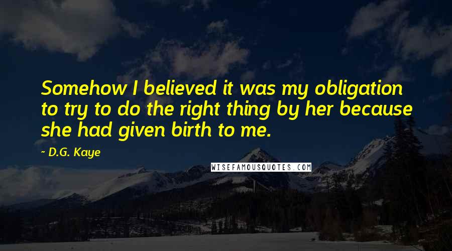 D.G. Kaye Quotes: Somehow I believed it was my obligation to try to do the right thing by her because she had given birth to me.