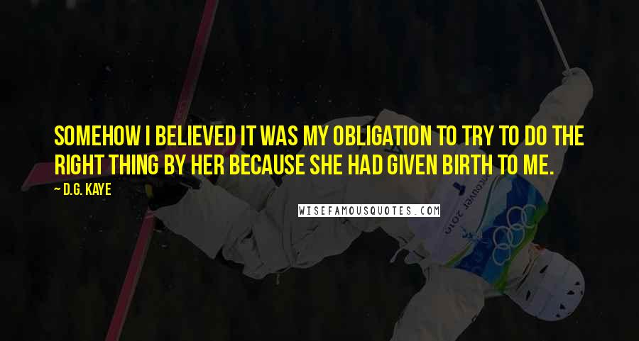 D.G. Kaye Quotes: Somehow I believed it was my obligation to try to do the right thing by her because she had given birth to me.