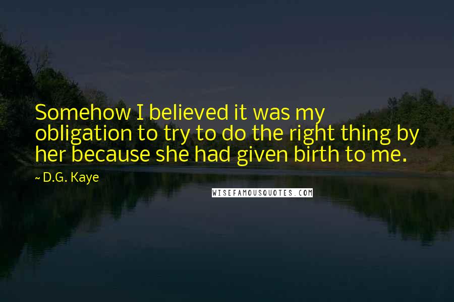 D.G. Kaye Quotes: Somehow I believed it was my obligation to try to do the right thing by her because she had given birth to me.