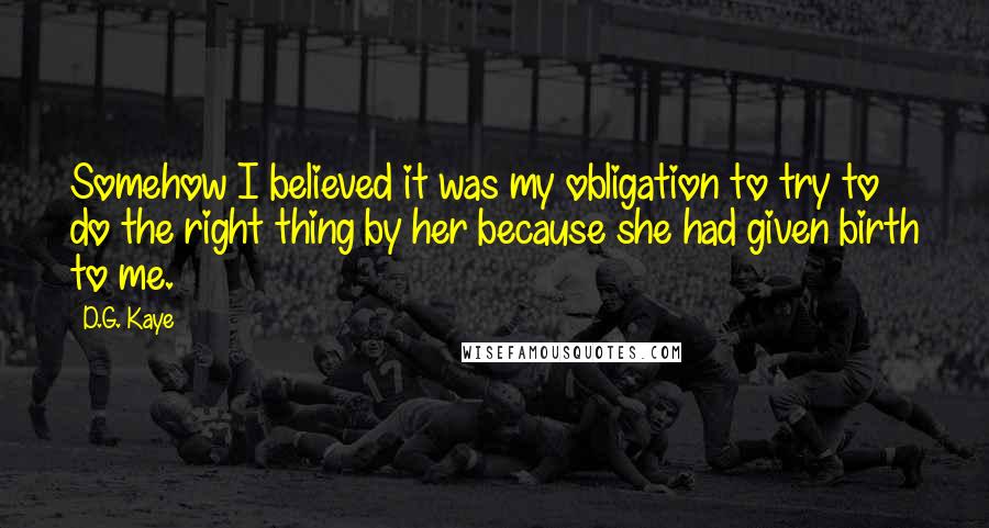 D.G. Kaye Quotes: Somehow I believed it was my obligation to try to do the right thing by her because she had given birth to me.