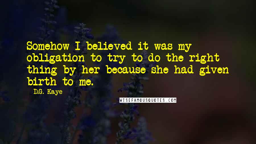 D.G. Kaye Quotes: Somehow I believed it was my obligation to try to do the right thing by her because she had given birth to me.