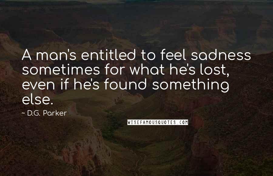 D.G. Parker Quotes: A man's entitled to feel sadness sometimes for what he's lost, even if he's found something else.