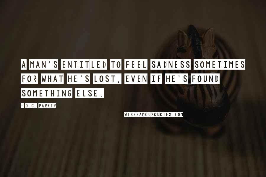 D.G. Parker Quotes: A man's entitled to feel sadness sometimes for what he's lost, even if he's found something else.