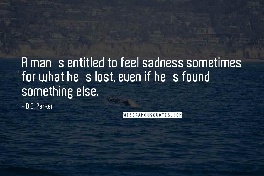 D.G. Parker Quotes: A man's entitled to feel sadness sometimes for what he's lost, even if he's found something else.