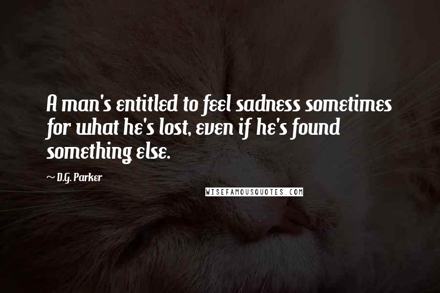 D.G. Parker Quotes: A man's entitled to feel sadness sometimes for what he's lost, even if he's found something else.