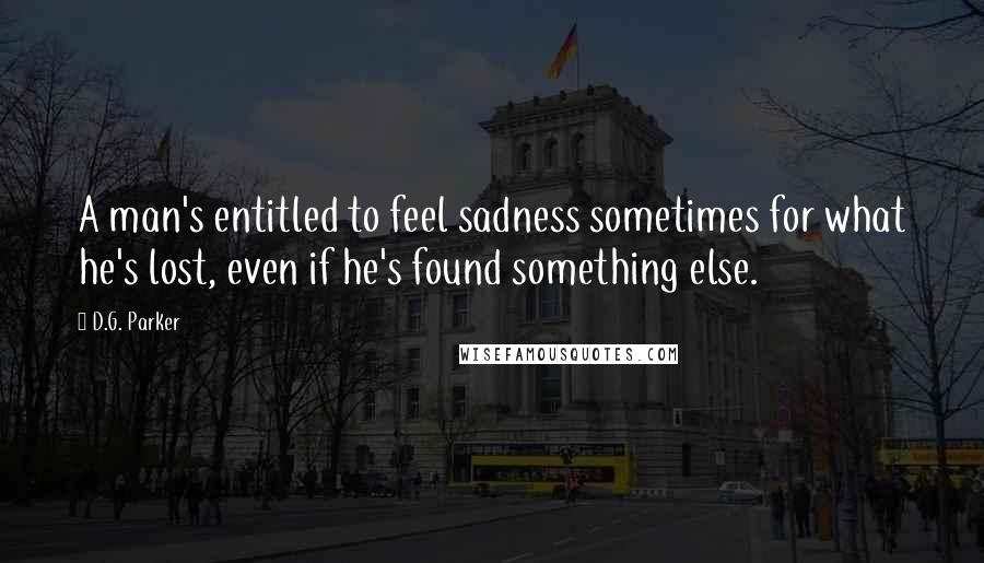 D.G. Parker Quotes: A man's entitled to feel sadness sometimes for what he's lost, even if he's found something else.