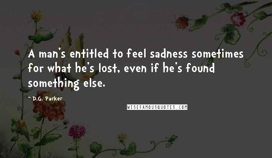 D.G. Parker Quotes: A man's entitled to feel sadness sometimes for what he's lost, even if he's found something else.