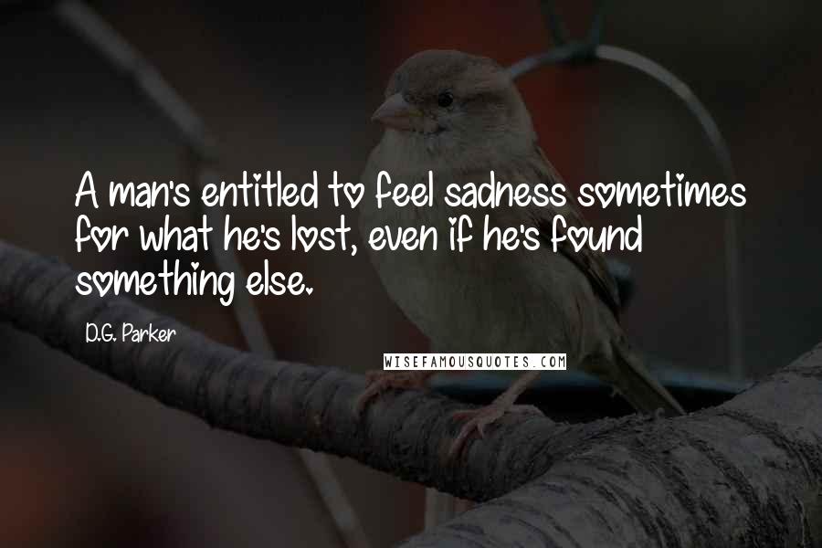 D.G. Parker Quotes: A man's entitled to feel sadness sometimes for what he's lost, even if he's found something else.