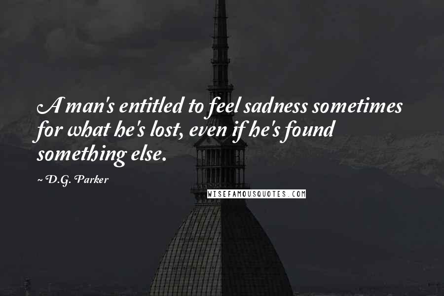 D.G. Parker Quotes: A man's entitled to feel sadness sometimes for what he's lost, even if he's found something else.