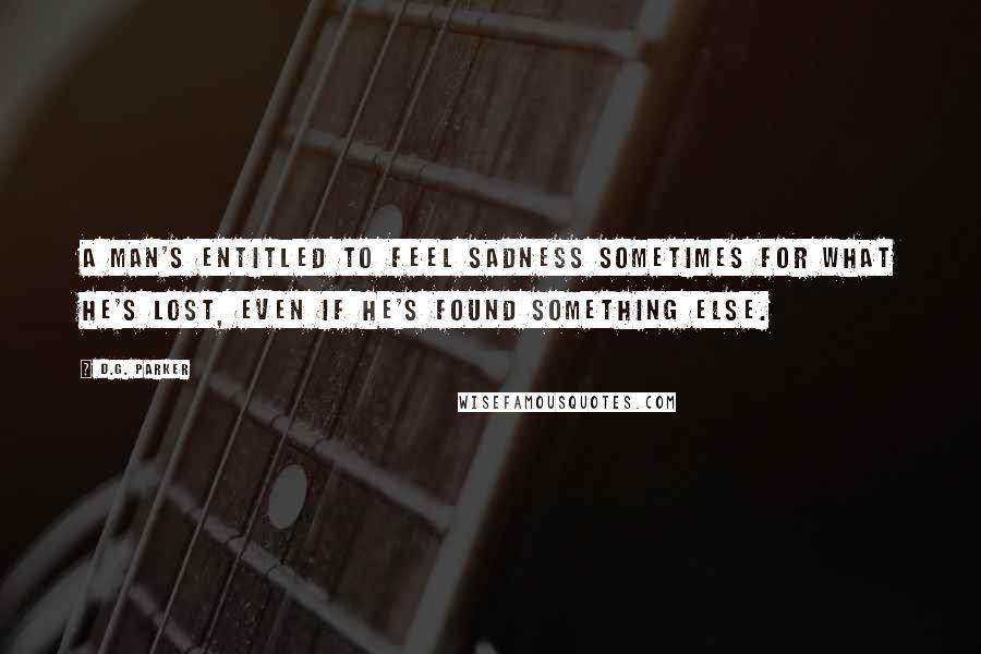 D.G. Parker Quotes: A man's entitled to feel sadness sometimes for what he's lost, even if he's found something else.