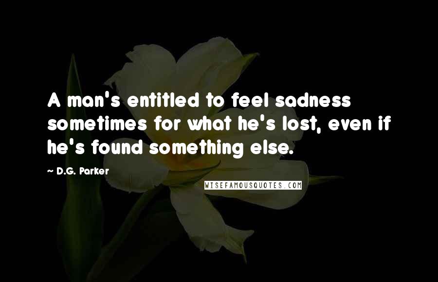 D.G. Parker Quotes: A man's entitled to feel sadness sometimes for what he's lost, even if he's found something else.