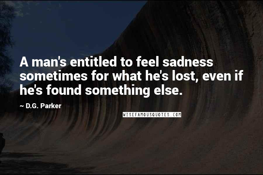 D.G. Parker Quotes: A man's entitled to feel sadness sometimes for what he's lost, even if he's found something else.
