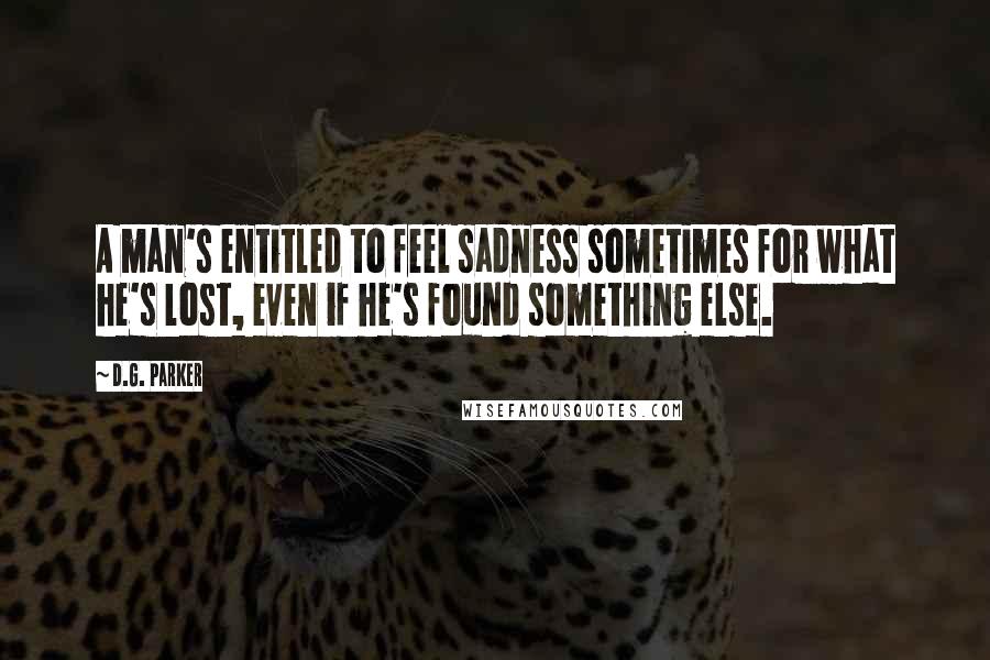 D.G. Parker Quotes: A man's entitled to feel sadness sometimes for what he's lost, even if he's found something else.