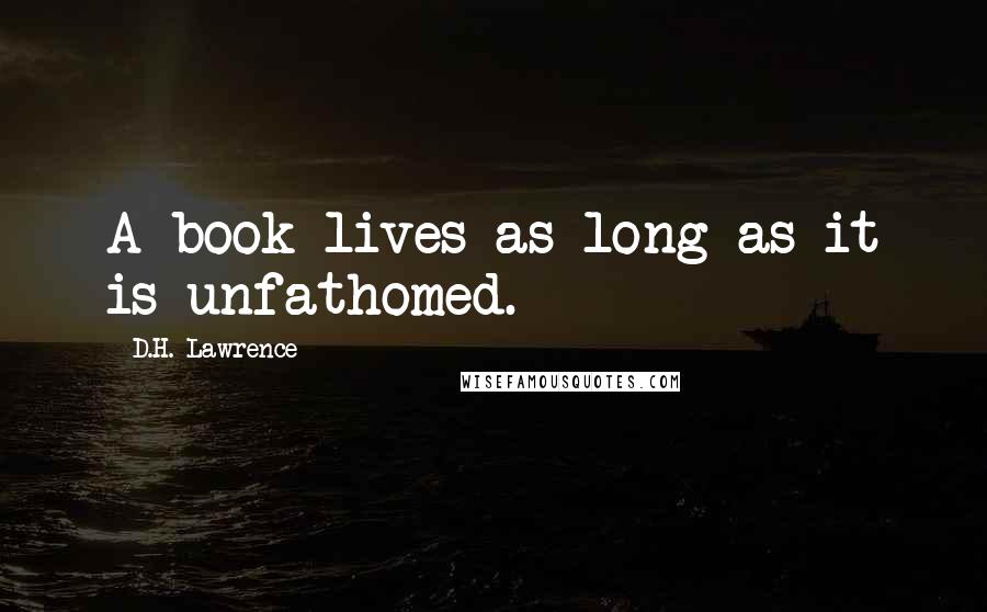 D.H. Lawrence Quotes: A book lives as long as it is unfathomed.