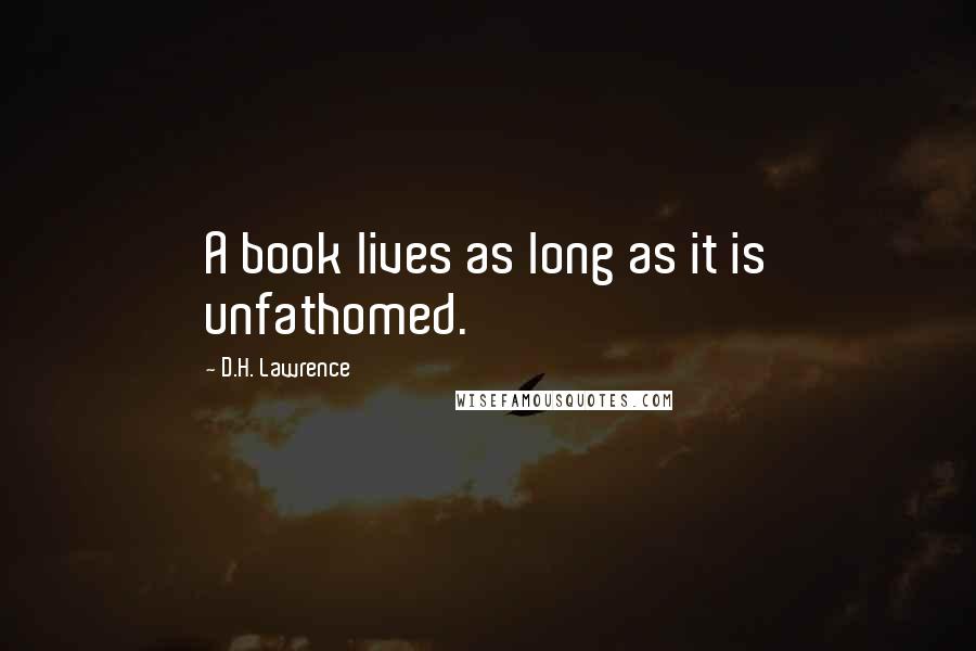 D.H. Lawrence Quotes: A book lives as long as it is unfathomed.
