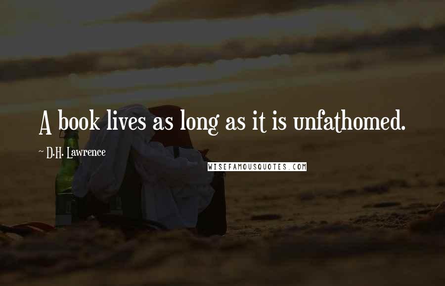 D.H. Lawrence Quotes: A book lives as long as it is unfathomed.