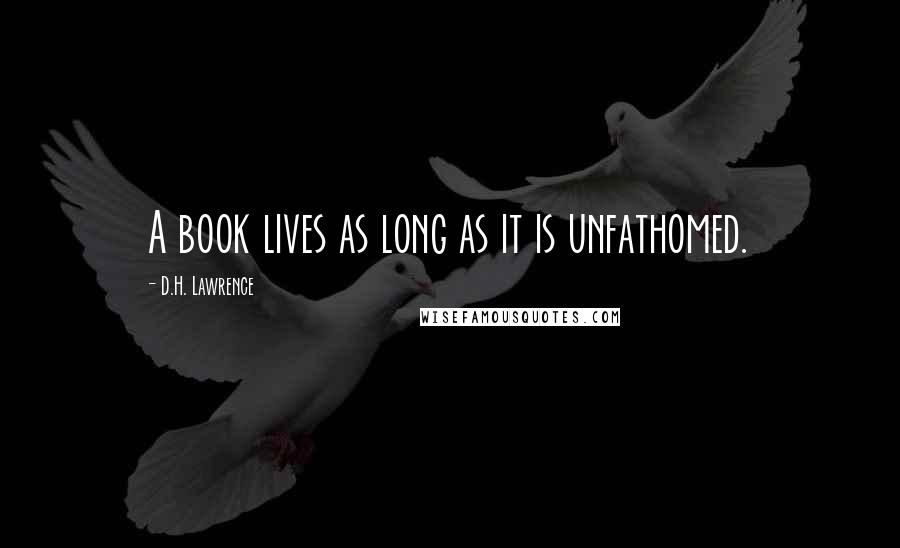 D.H. Lawrence Quotes: A book lives as long as it is unfathomed.