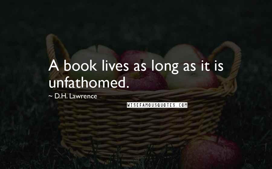 D.H. Lawrence Quotes: A book lives as long as it is unfathomed.