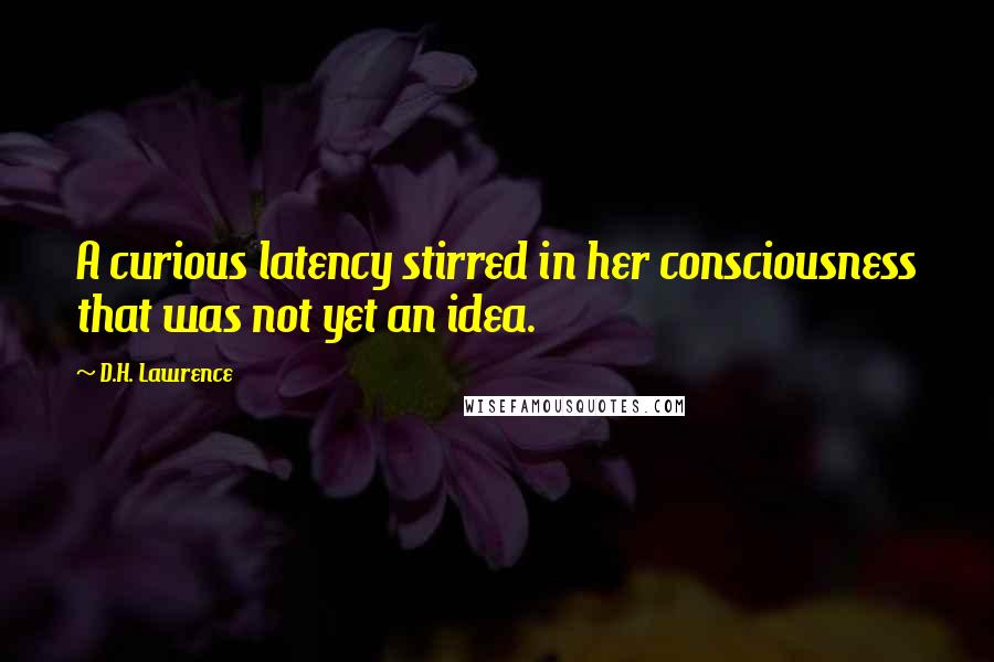 D.H. Lawrence Quotes: A curious latency stirred in her consciousness that was not yet an idea.