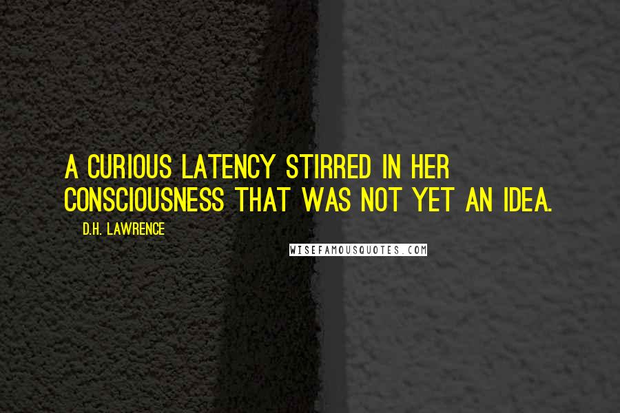 D.H. Lawrence Quotes: A curious latency stirred in her consciousness that was not yet an idea.