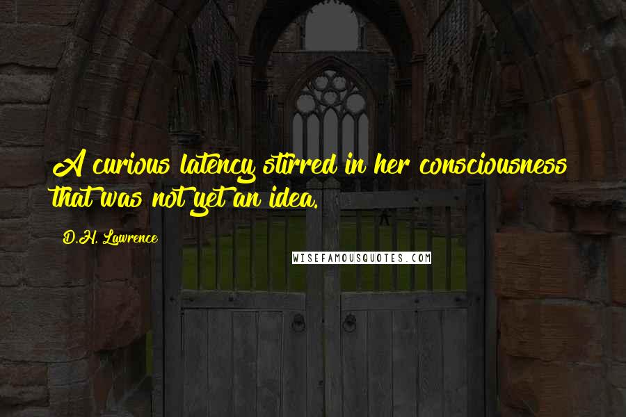 D.H. Lawrence Quotes: A curious latency stirred in her consciousness that was not yet an idea.