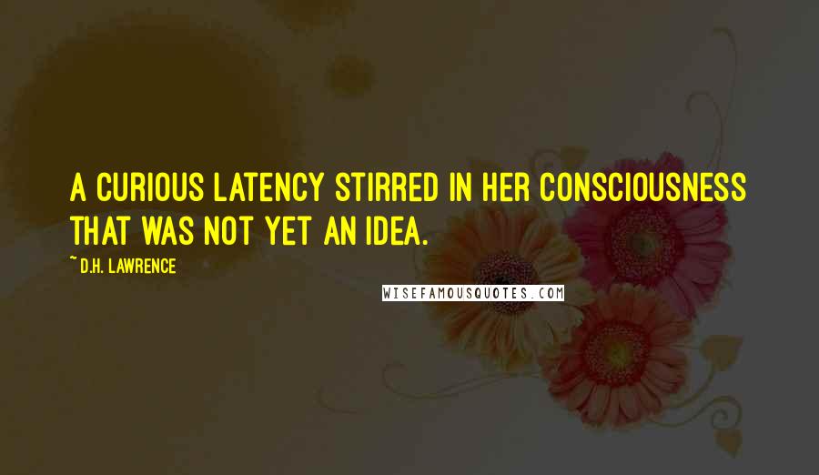 D.H. Lawrence Quotes: A curious latency stirred in her consciousness that was not yet an idea.