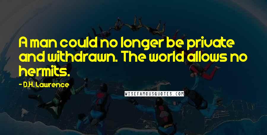 D.H. Lawrence Quotes: A man could no longer be private and withdrawn. The world allows no hermits.